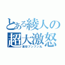 とある綾人の超大激怒（激怒プンプン丸）