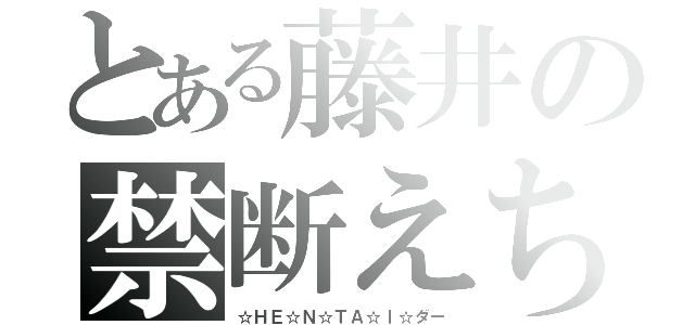 とある藤井の禁断えちえち（☆ＨＥ☆Ｎ☆ＴＡ☆Ｉ☆ダー）