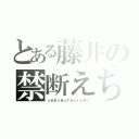 とある藤井の禁断えちえち（☆ＨＥ☆Ｎ☆ＴＡ☆Ｉ☆ダー）