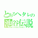 とあるヘタレの池谷伝説（いけたにでんせつ）