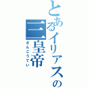 とあるイリアステルの三皇帝（さんこうてい）