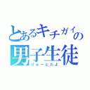 とあるキチガイの男子生徒（りゅーとだよ）