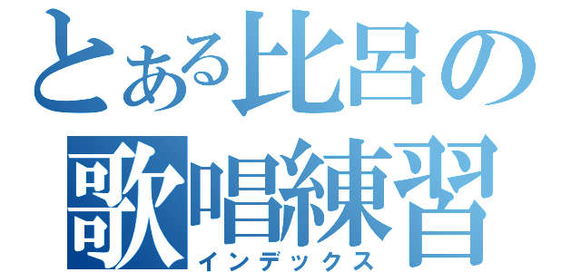 とある比呂の歌唱練習（インデックス）