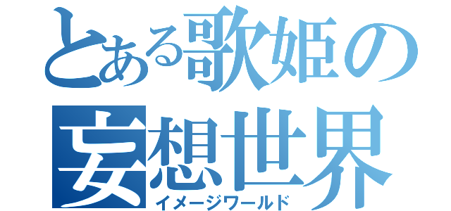 とある歌姫の妄想世界（イメージワールド）