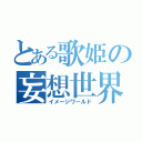 とある歌姫の妄想世界（イメージワールド）