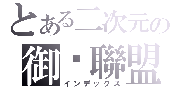 とある二次元の御姊聯盟（インデックス）