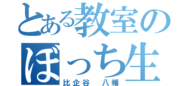 とある教室のぼっち生徒（比企谷 八幡）