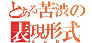 とある苦渋の表現形式（ことば）