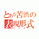 とある苦渋の表現形式（ことば）