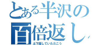 とある半沢の百倍返し（土下座していただこう）