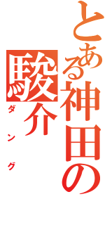 とある神田の駿介（ダング）