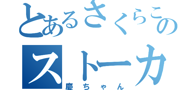 とあるさくらこのストーカー（慶ちゃん）