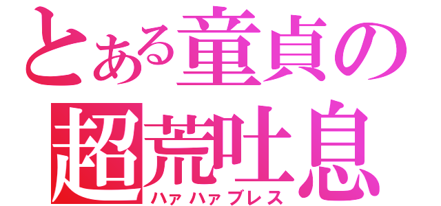 とある童貞の超荒吐息（ハァハァブレス）