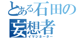 とある石田の妄想者（イマジネーター）