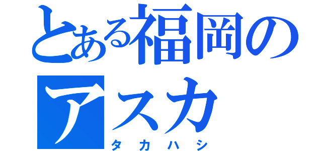 とある福岡のアスカ（タカハシ）