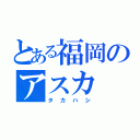 とある福岡のアスカ（タカハシ）