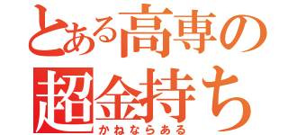 とある高専の超金持ち（かねならある）