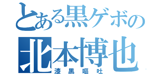 とある黒ゲボの北本博也（漆黒嘔吐）