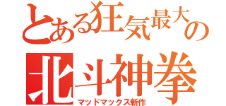 とある狂気最大の北斗神拳（マッドマックス新作）