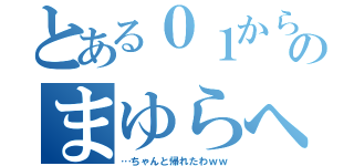 とある０１からのまゆらへ（…ちゃんと帰れたわｗｗ）