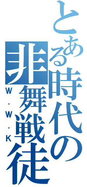 とある時代の非舞戦徒（Ｗ．Ｗ．Ｋ）