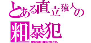 とある直立猿人の粗暴犯（虚言癖、窃盗癖、短脚胴長、大顎、カリ無し）