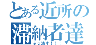 とある近所の滞納者達（ぶっ潰す！！！）