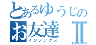 とあるゆうじのお友達Ⅱ（インデックス）