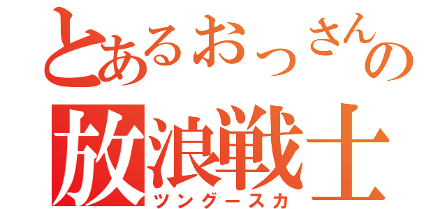 とあるぉっさんの放浪戦士（ツングースカ）