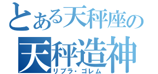 とある天秤座の天秤造神（リブラ・ゴレム）