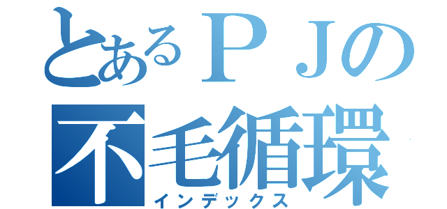 とあるＰＪの不毛循環（インデックス）