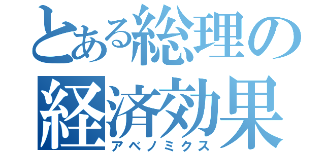 とある総理の経済効果（アベノミクス）