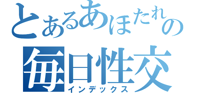 とあるあほたれの毎日性交（インデックス）