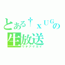 とある†ｘＵＧｘ†の生放送（ウチアゲカイ）