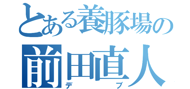 とある養豚場の前田直人（デブ）