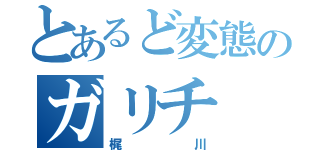 とあるど変態のガリチ（梶川）