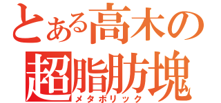 とある高木の超脂肪塊（メタボリック）