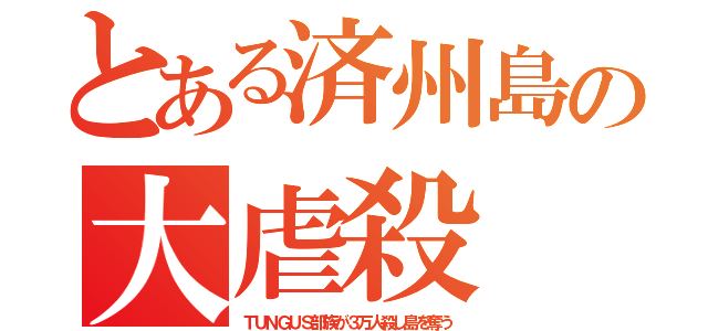 とある済州島の大虐殺（ＴＵＮＧＵＳ部族が３万人殺し島を奪う）