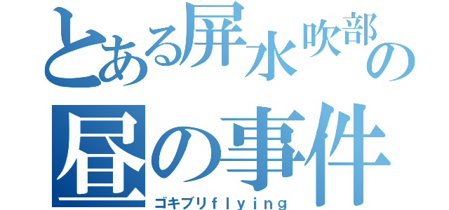 とある屏水吹部の昼の事件（ゴキブリｆｌｙｉｎｇ）