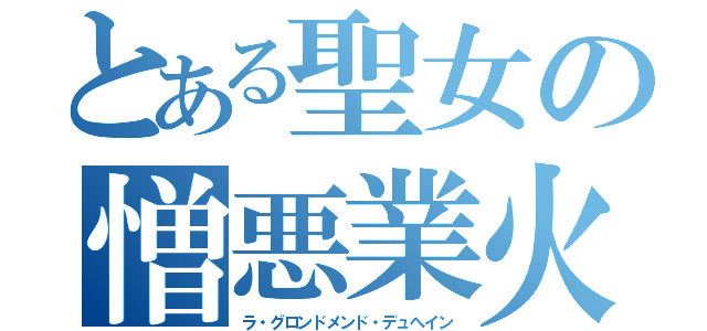 とある聖女の憎悪業火（ラ・グロンドメンド・デュへイン）