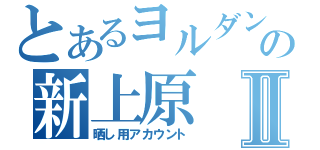 とあるヨルダンの新上原Ⅱ（晒し用アカウント）