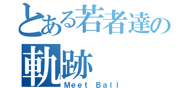 とある若者達の軌跡（Ｍｅｅｔ Ｂａｌｌ）