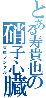 とある寿貴也の硝子心臓（豆腐メンタル）