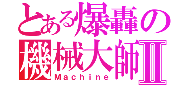 とある爆轟の機械大師Ⅱ（Ｍａｃｈｉｎｅ）