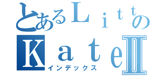 とあるＬｉｔｔｌｅＥｖｉｌのＫａｔｅⅡ（インデックス）