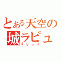 とある天空の城ラピュタ（ラピュタ）