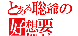 とある聡爺の好想要（Ｅｘｐｒｉａ Ｐ）