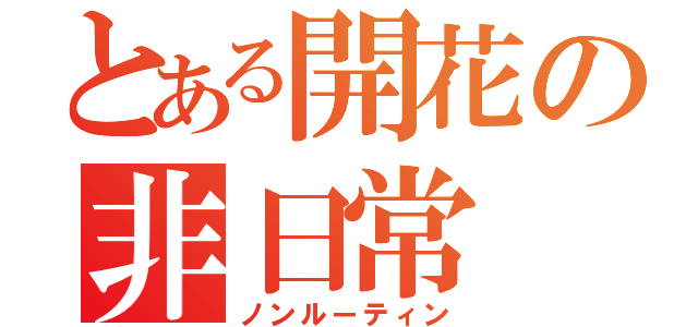 とある開花の非日常（ノンルーティン）