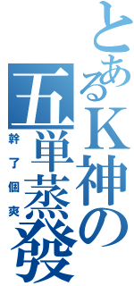 とあるＫ神の五単蒸發（幹了個爽）