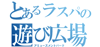 とあるラスパの遊び広場（アミューズメントパーク）